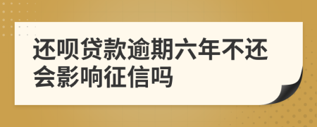 还呗贷款逾期六年不还会影响征信吗