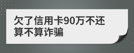 欠了信用卡90万不还算不算诈骗