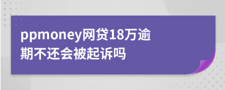 ppmoney网贷18万逾期不还会被起诉吗