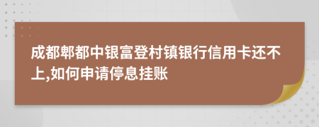 成都郫都中银富登村镇银行信用卡还不上,如何申请停息挂账