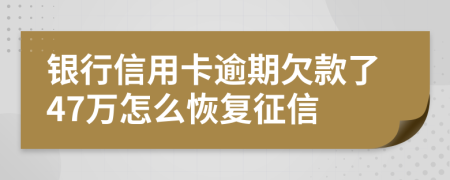 银行信用卡逾期欠款了47万怎么恢复征信