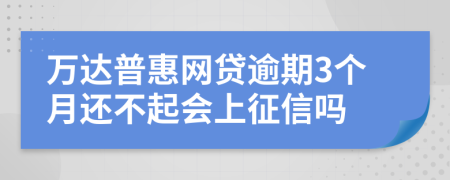 万达普惠网贷逾期3个月还不起会上征信吗