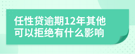 任性贷逾期12年其他可以拒绝有什么影响