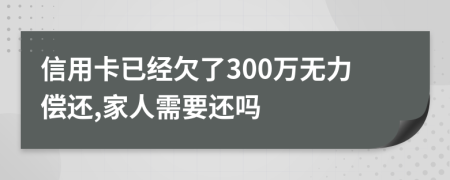 信用卡已经欠了300万无力偿还,家人需要还吗