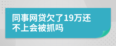 同事网贷欠了19万还不上会被抓吗