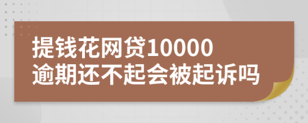 提钱花网贷10000逾期还不起会被起诉吗