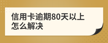 信用卡逾期80天以上怎么解决