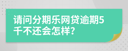 请问分期乐网贷逾期5千不还会怎样？