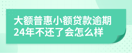 大额普惠小额贷款逾期24年不还了会怎么样