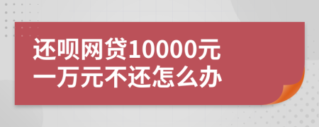 还呗网贷10000元一万元不还怎么办