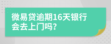 微易贷逾期16天银行会去上门吗？