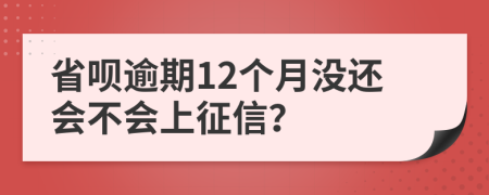 省呗逾期12个月没还会不会上征信？