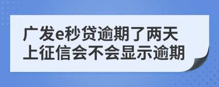 广发e秒贷逾期了两天上征信会不会显示逾期