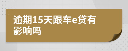 逾期15天跟车e贷有影响吗