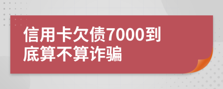 信用卡欠债7000到底算不算诈骗