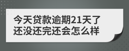 今天贷款逾期21天了还没还完还会怎么样