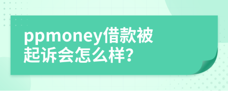 ppmoney借款被起诉会怎么样？