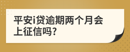 平安i贷逾期两个月会上征信吗?