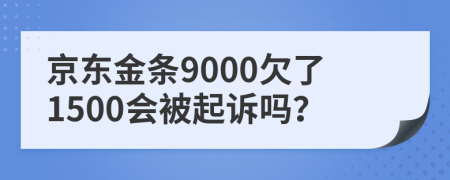 京东金条9000欠了1500会被起诉吗？