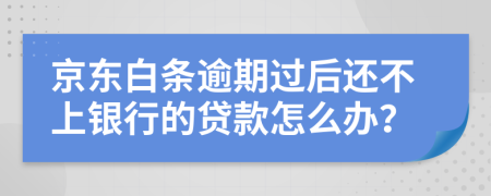 京东白条逾期过后还不上银行的贷款怎么办？