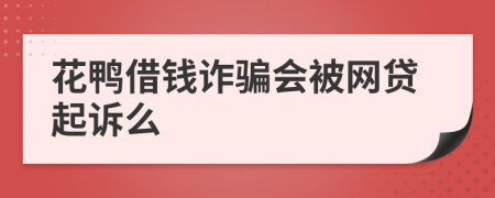 花鸭借钱诈骗会被网贷起诉么