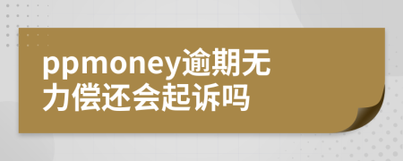 ppmoney逾期无力偿还会起诉吗