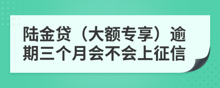 陆金贷（大额专享）逾期三个月会不会上征信