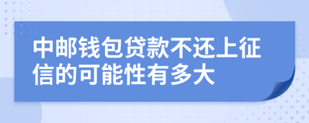 中邮钱包贷款不还上征信的可能性有多大