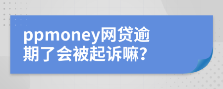 ppmoney网贷逾期了会被起诉嘛？