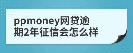 ppmoney网贷逾期2年征信会怎么样