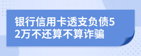 银行信用卡透支负债52万不还算不算诈骗