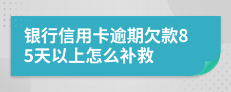 银行信用卡逾期欠款85天以上怎么补救