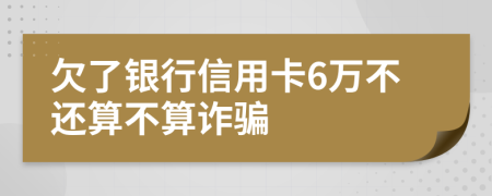 欠了银行信用卡6万不还算不算诈骗