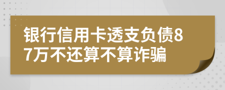 银行信用卡透支负债87万不还算不算诈骗
