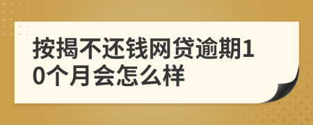 按揭不还钱网贷逾期10个月会怎么样