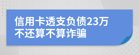 信用卡透支负债23万不还算不算诈骗