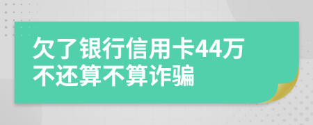 欠了银行信用卡44万不还算不算诈骗