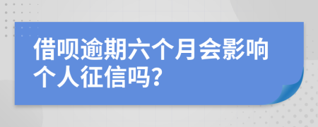 借呗逾期六个月会影响个人征信吗？