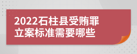 2022石柱县受贿罪立案标准需要哪些