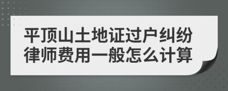 平顶山土地证过户纠纷律师费用一般怎么计算