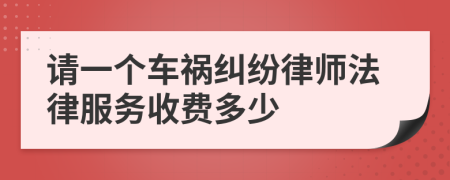 请一个车祸纠纷律师法律服务收费多少