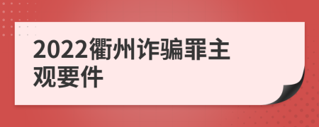 2022衢州诈骗罪主观要件