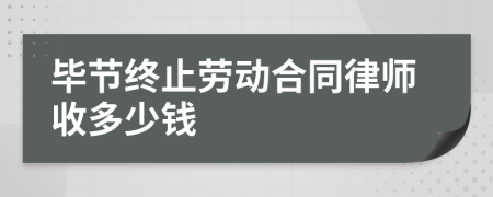 毕节终止劳动合同律师收多少钱