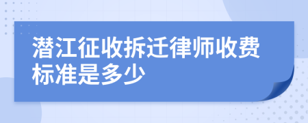 潜江征收拆迁律师收费标准是多少