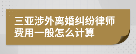 三亚涉外离婚纠纷律师费用一般怎么计算