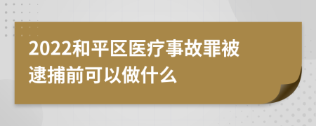 2022和平区医疗事故罪被逮捕前可以做什么