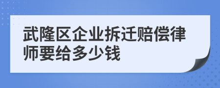 武隆区企业拆迁赔偿律师要给多少钱