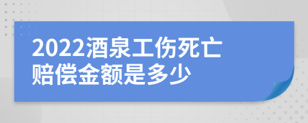 2022酒泉工伤死亡赔偿金额是多少