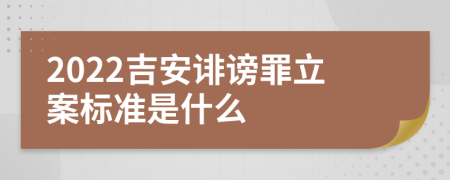 2022吉安诽谤罪立案标准是什么