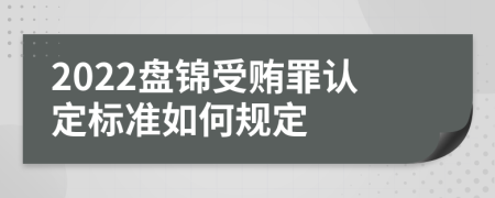 2022盘锦受贿罪认定标准如何规定